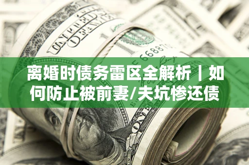 济南离婚时债务雷区全解析｜如何防止被前妻/夫坑惨还债？