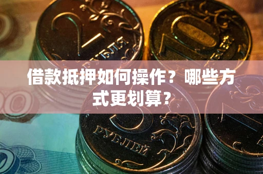 济南借款抵押如何操作？哪些方式更划算？
