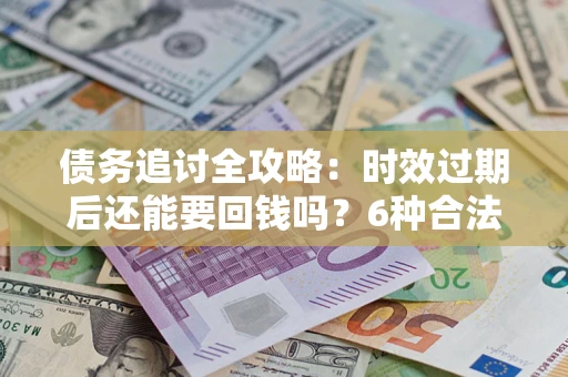 济南债务追讨全攻略：时效过期后还能要回钱吗？6种合法手段助你维权