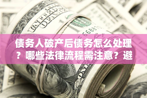 济南债务人破产后债务怎么处理？哪些法律流程需注意？避免踩坑指南