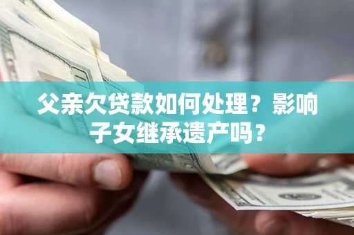 济南父亲欠贷款如何处理?影响子女继承遗产吗? 济南父亲欠贷款如何处理?影响子女继承遗产吗?