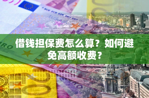 济南借钱担保费怎么算？如何避免高额收费？