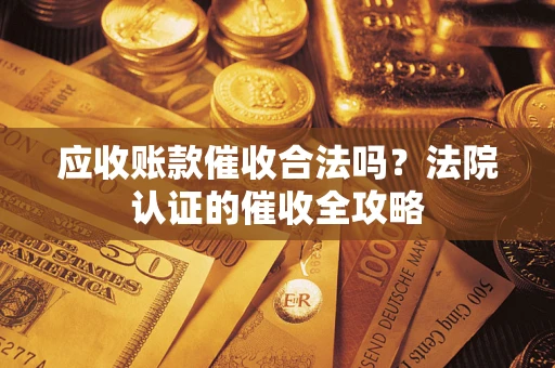 济南应收账款催收合法吗？法院认证的催收全攻略