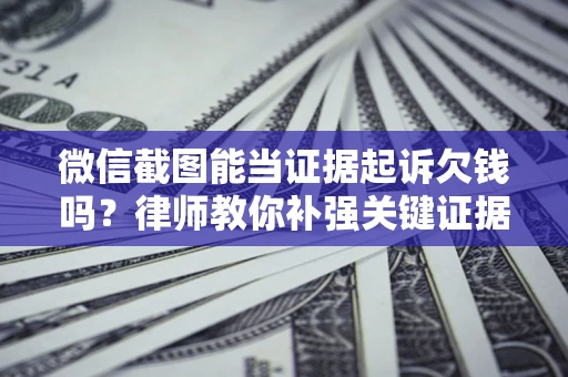 济南微信截图能当证据起诉欠钱吗？律师教你补强关键证据