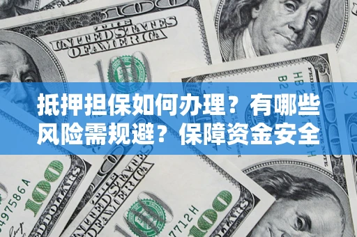 济南抵押担保如何办理？有哪些风险需规避？保障资金安全