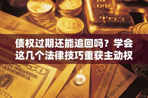 济南债权过期还能追回吗？学会这几个法律技巧重获主动权