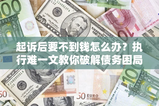 济南起诉后要不到钱怎么办？执行难一文教你破解债务困局