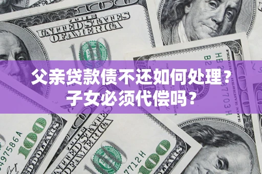 济南父亲贷款债不还如何处理？子女必须代偿吗？