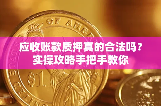 济南应收账款质押真的合法吗？实操攻略手把手教你