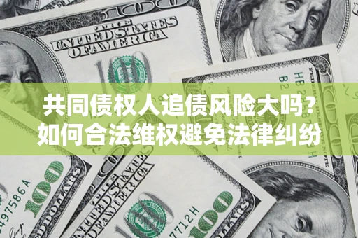 济南共同债权人追债风险大吗?如何合法维权避免法律纠纷? 济南共同债权人追债风险大吗?如何合法维权避免法律纠纷?