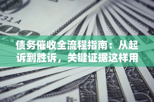 济南债务催收全流程指南：从起诉到胜诉，关键证据这样用