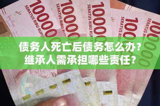 济南债务人死亡后债务怎么办？继承人需承担哪些责任？