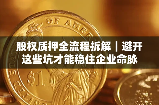济南股权质押全流程拆解｜避开这些坑才能稳住企业命脉