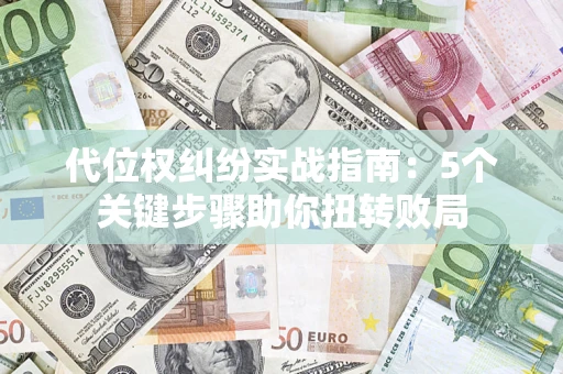 济南代位权纠纷实战指南：5个关键步骤助你扭转败局