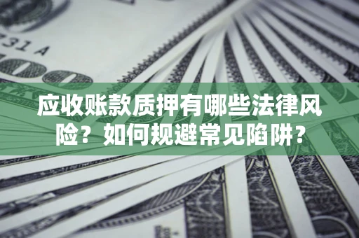 济南应收账款质押有哪些法律风险？如何规避常见陷阱？