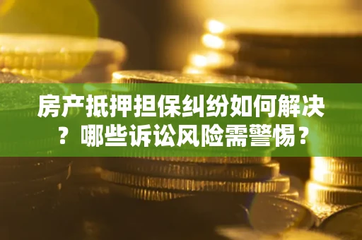 济南房产抵押担保纠纷如何解决？哪些诉讼风险需警惕？