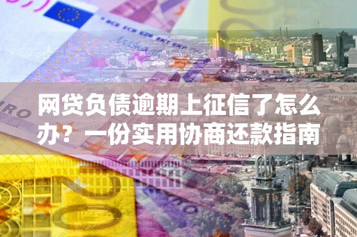 济南网贷负债逾期上征信了怎么办？一份实用协商还款指南请收好
