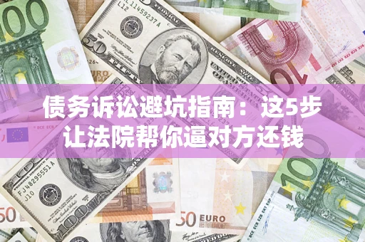 济南债务诉讼避坑指南：这5步让法院帮你逼对方还钱