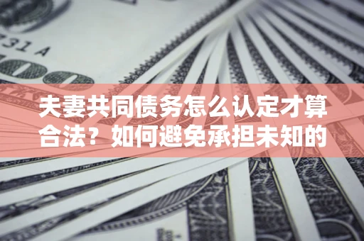 济南夫妻共同债务怎么认定才算合法？如何避免承担未知的债务风险？