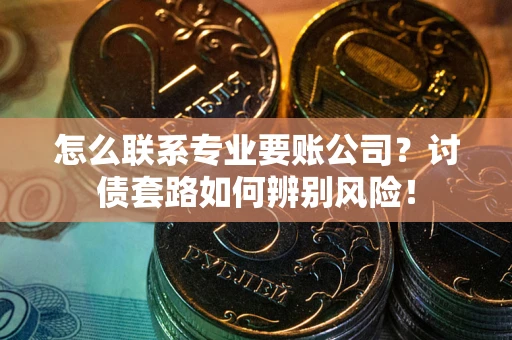 济南怎么联系专业要账公司？讨债套路如何辨别风险！