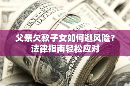 济南父亲欠款子女如何避风险？法律指南轻松应对