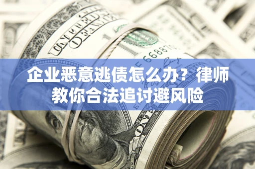济南企业恶意逃债怎么办？律师教你合法追讨避风险