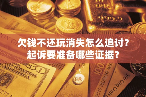 济南欠钱不还玩消失怎么追讨？起诉要准备哪些证据？