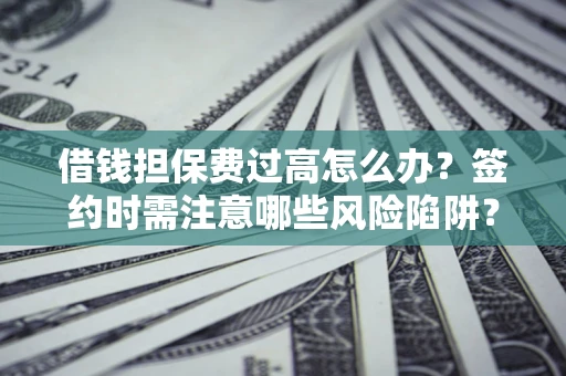 济南借钱担保费过高怎么办？签约时需注意哪些风险陷阱？
