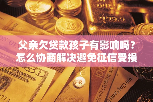 济南父亲欠贷款孩子有影响吗？怎么协商解决避免征信受损？