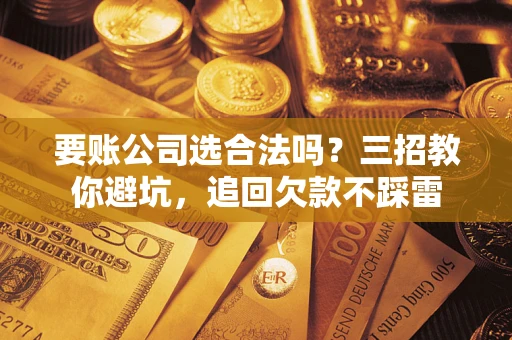 济南要账公司选合法吗？三招教你避坑，追回欠款不踩雷