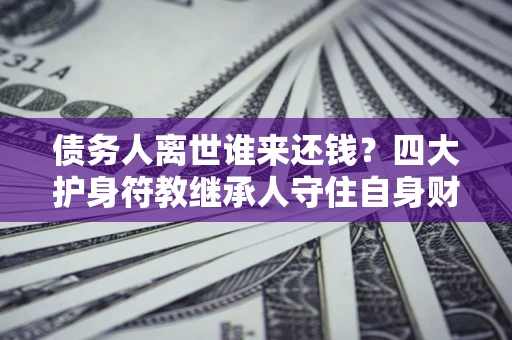 济南债务人离世谁来还钱？四大护身符教继承人守住自身财产