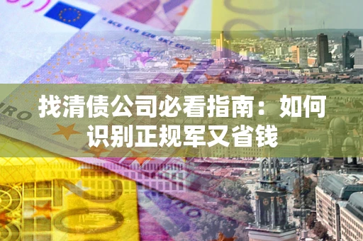 济南找清债公司必看指南：如何识别正规军又省钱