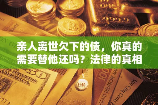 济南亲人离世欠下的债，你真的需要替他还吗？法律的真相或许与你想的不一样