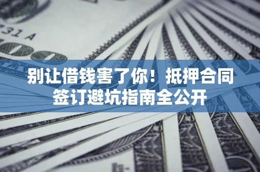 济南别让借钱害了你！抵押合同签订避坑指南全公开