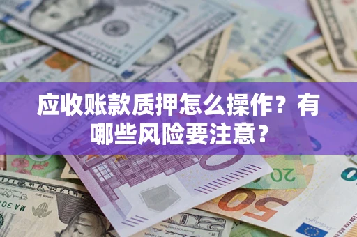 济南应收账款质押怎么操作？有哪些风险要注意？